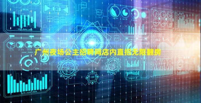 广州夜场公主招聘网店内直招无限翻房